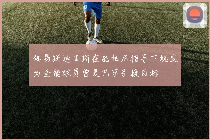 路易斯迪亚斯在孔帕尼指导下蜕变为全能球员曾是巴萨引援目标