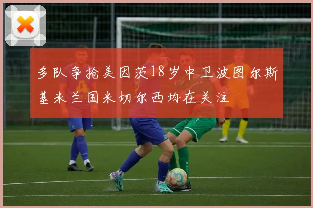 多队争抢美因茨18岁中卫波图尔斯基米兰国米切尔西均在关注
