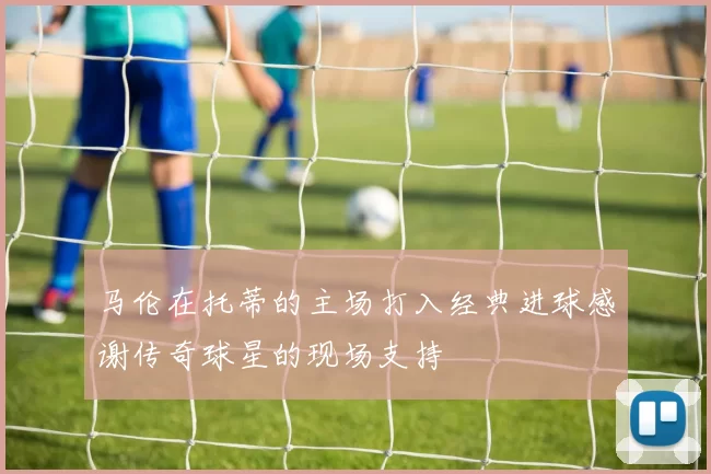 马伦在托蒂的主场打入经典进球感谢传奇球星的现场支持