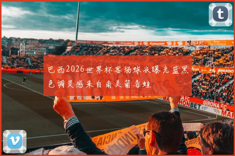 巴西2026世界杯客场球衣曝光蓝黑色调灵感来自南美箭毒蛙
