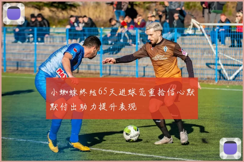 小蜘蛛终结65天进球荒重拾信心默默付出助力提升表现