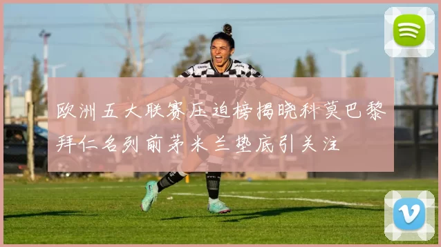 欧洲五大联赛压迫榜揭晓科莫巴黎拜仁名列前茅米兰垫底引关注