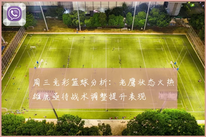 周三竞彩篮球分析：老鹰状态火热雄鹿亟待战术调整提升表现
