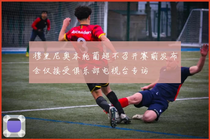 穆里尼奥本轮葡超不召开赛前发布会仅接受俱乐部电视台专访