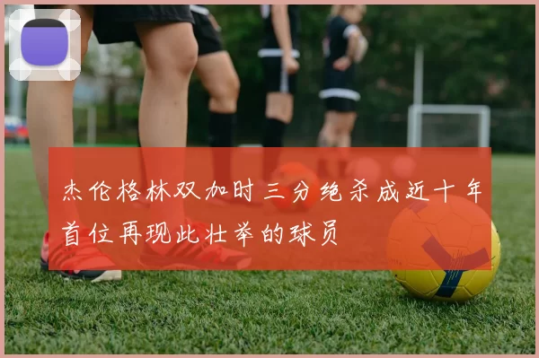 杰伦格林双加时三分绝杀成近十年首位再现此壮举的球员