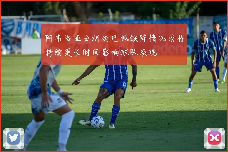 阿韦洛亚分析姆巴佩缺阵情况或将持续更长时间影响球队表现