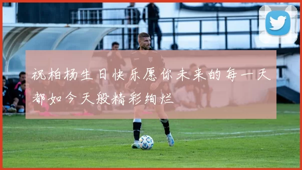 祝柏杨生日快乐愿你未来的每一天都如今天般精彩绚烂