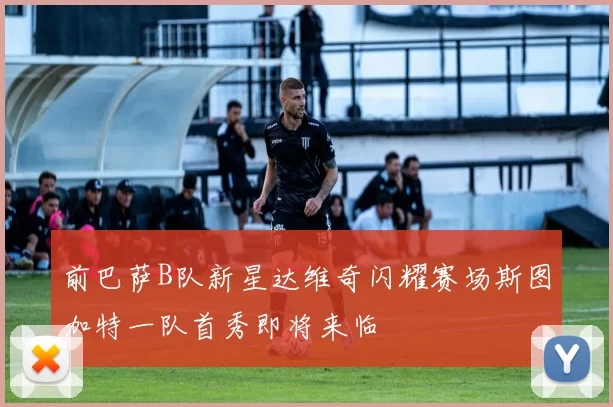 前巴萨B队新星达维奇闪耀赛场斯图加特一队首秀即将来临