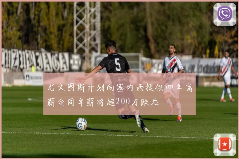 尤文图斯计划向塞内西提供四年高薪合同年薪将超200万欧元