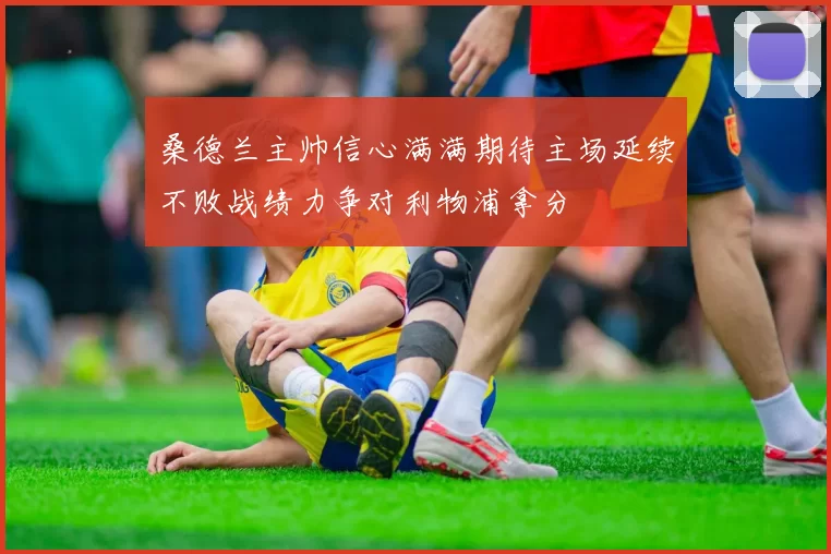 桑德兰主帅信心满满期待主场延续不败战绩力争对利物浦拿分