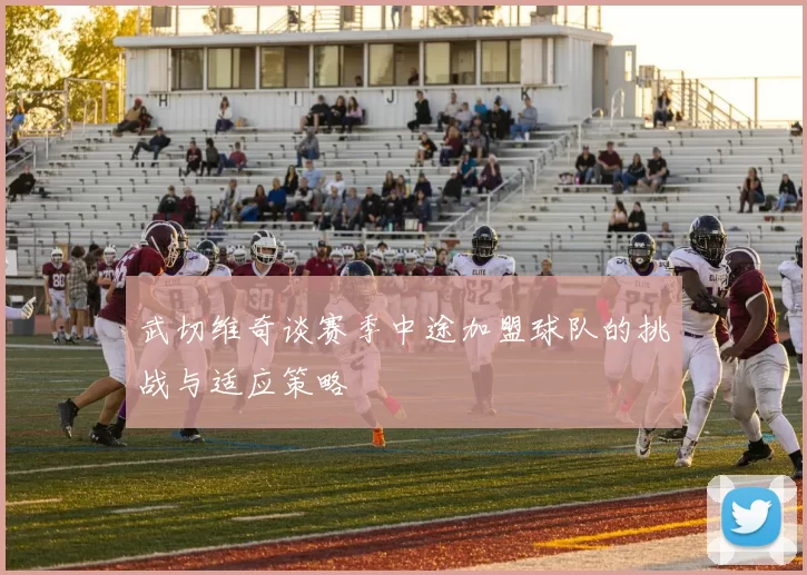武切维奇谈赛季中途加盟球队的挑战与适应策略