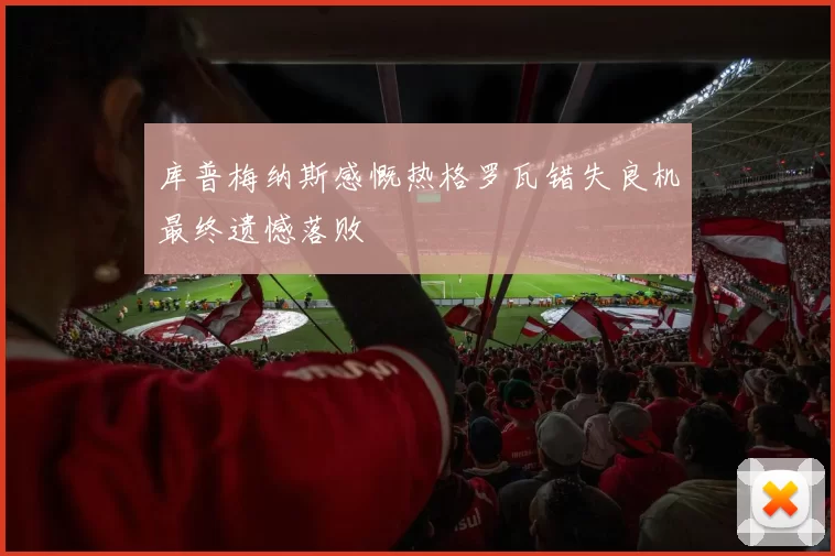 库普梅纳斯感慨热格罗瓦错失良机最终遗憾落败