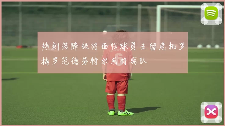 热刺若降级将面临球员去留危机罗梅罗范德芬特尔或将离队