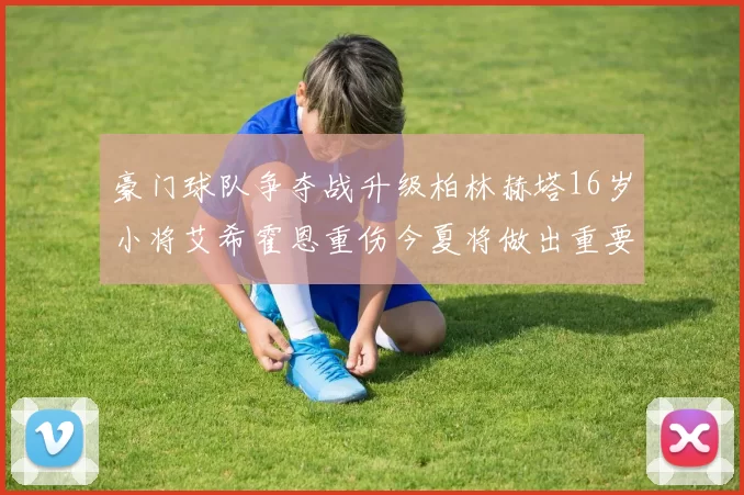 豪门球队争夺战升级柏林赫塔16岁小将艾希霍恩重伤今夏将做出重要决定