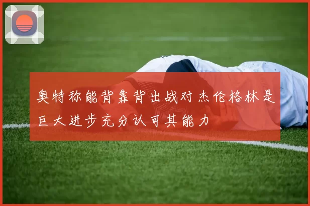 奥特称能背靠背出战对杰伦格林是巨大进步充分认可其能力