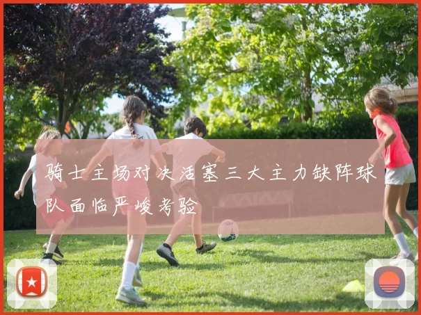 骑士主场对决活塞三大主力缺阵球队面临严峻考验